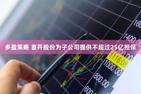 多盈策略 首开股份为子公司提供不超过25亿担保