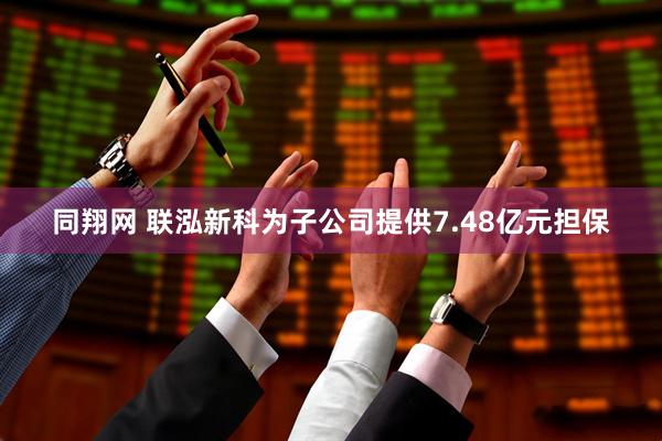 同翔网 联泓新科为子公司提供7.48亿元担保