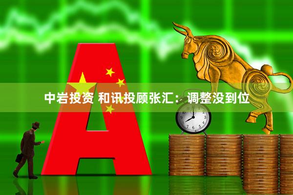中岩投资 和讯投顾张汇：调整没到位