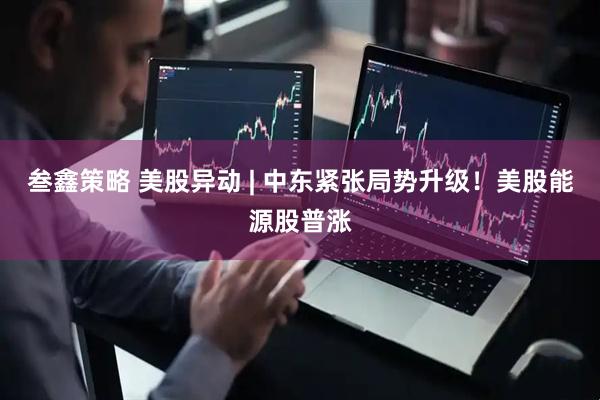 叁鑫策略 美股异动 | 中东紧张局势升级！美股能源股普涨