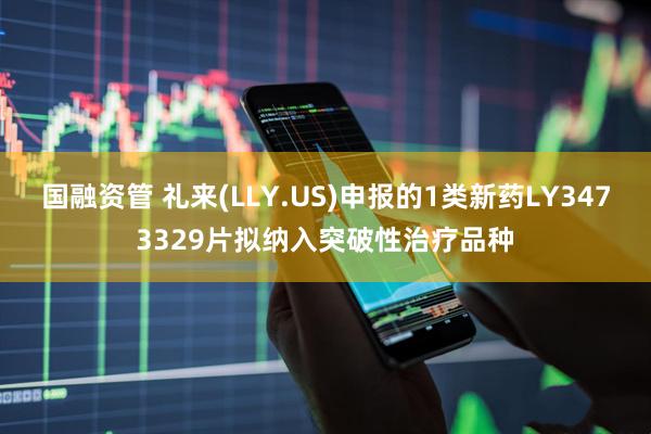 国融资管 礼来(LLY.US)申报的1类新药LY3473329片拟纳入突破性治疗品种