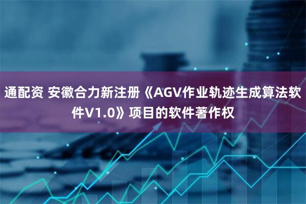 通配资 安徽合力新注册《AGV作业轨迹生成算法软件V1.0》项目的软件著作权