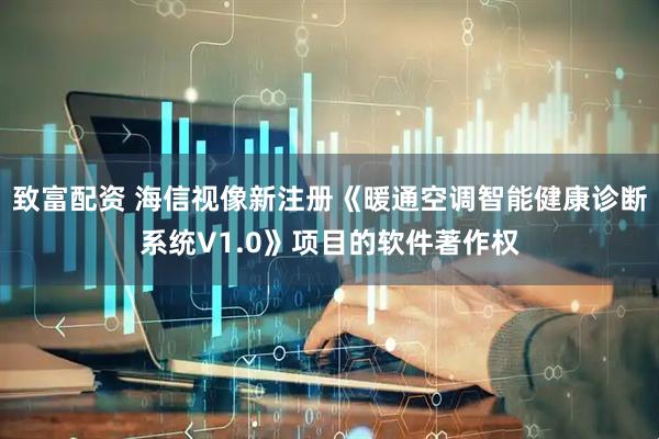 致富配资 海信视像新注册《暖通空调智能健康诊断系统V1.0》项目的软件著作权