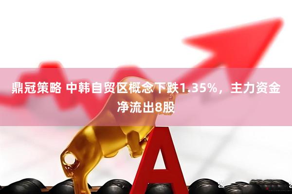鼎冠策略 中韩自贸区概念下跌1.35%，主力资金净流出8股