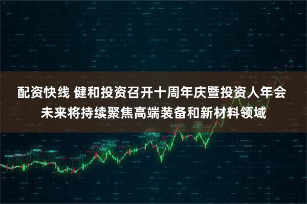 配资快线 健和投资召开十周年庆暨投资人年会 未来将持续聚焦高端装备和新材料领域