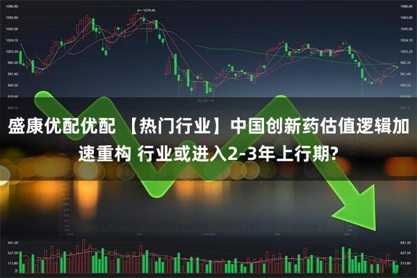 盛康优配优配 【热门行业】中国创新药估值逻辑加速重构 行业或进入2-3年上行期?