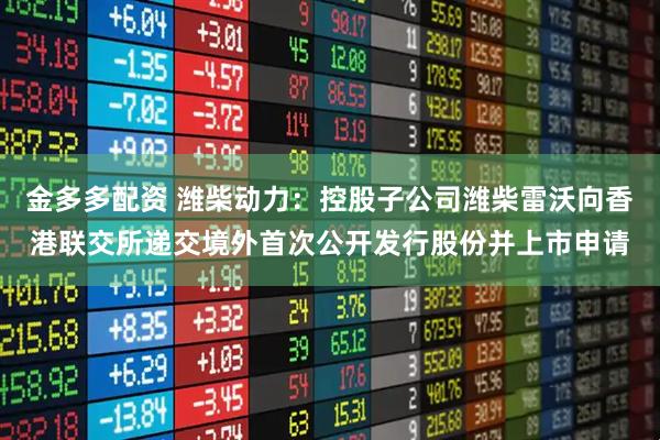 金多多配资 潍柴动力：控股子公司潍柴雷沃向香港联交所递交境外首次公开发行股份并上市申请