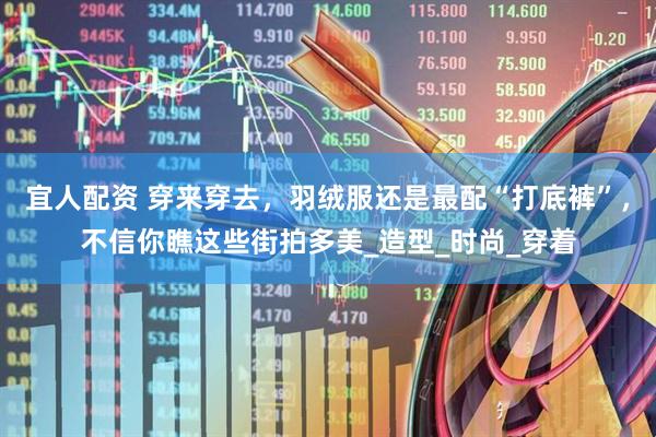 宜人配资 穿来穿去，羽绒服还是最配“打底裤”，不信你瞧这些街拍多美_造型_时尚_穿着