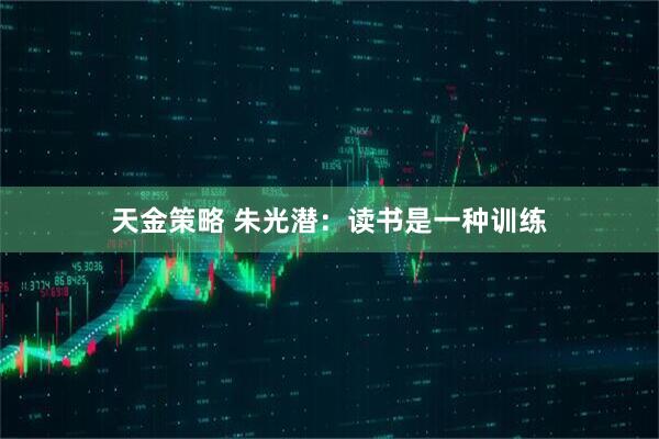 天金策略 朱光潜：读书是一种训练