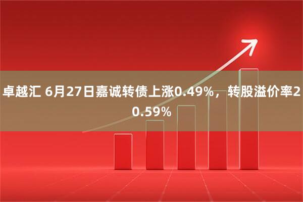 卓越汇 6月27日嘉诚转债上涨0.49%，转股溢价率20.59%