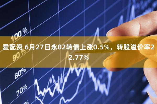 爱配资 6月27日永02转债上涨0.5%，转股溢价率22.77%