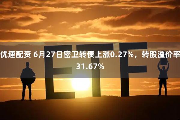 优速配资 6月27日密卫转债上涨0.27%，转股溢价率31.67%