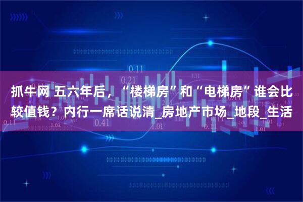 抓牛网 五六年后，“楼梯房”和“电梯房”谁会比较值钱？内行一席话说清_房地产市场_地段_生活