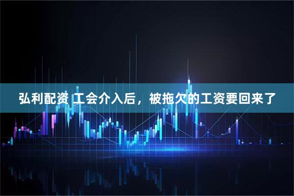 弘利配资 工会介入后，被拖欠的工资要回来了