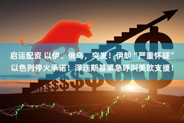 启运配资 以伊、俄乌，突发！伊朗“严重怀疑”以色列停火承诺！泽连斯基紧急呼叫美欧支援！