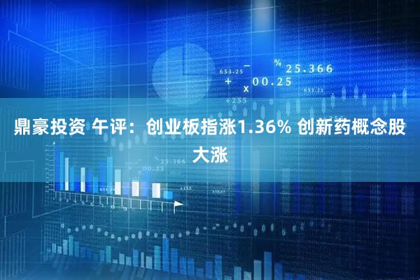 鼎豪投资 午评：创业板指涨1.36% 创新药概念股大涨