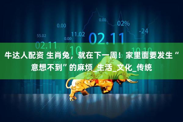 牛达人配资 生肖兔，就在下一周！家里面要发生“意想不到”的麻烦_生活_文化_传统