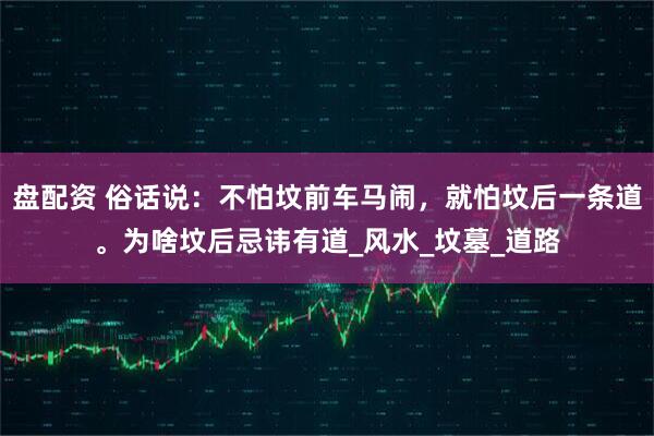 盘配资 俗话说：不怕坟前车马闹，就怕坟后一条道。为啥坟后忌讳有道_风水_坟墓_道路