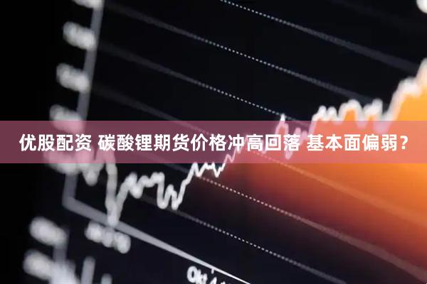优股配资 碳酸锂期货价格冲高回落 基本面偏弱？