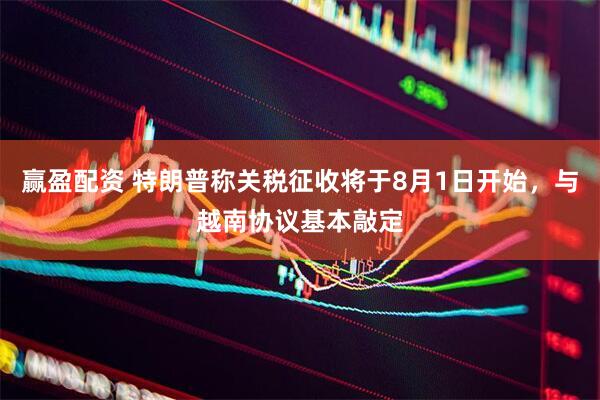 赢盈配资 特朗普称关税征收将于8月1日开始，与越南协议基本敲定
