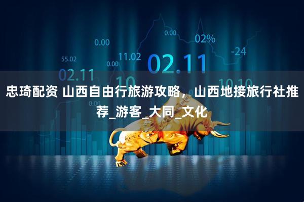 忠琦配资 山西自由行旅游攻略，山西地接旅行社推荐_游客_大同_文化