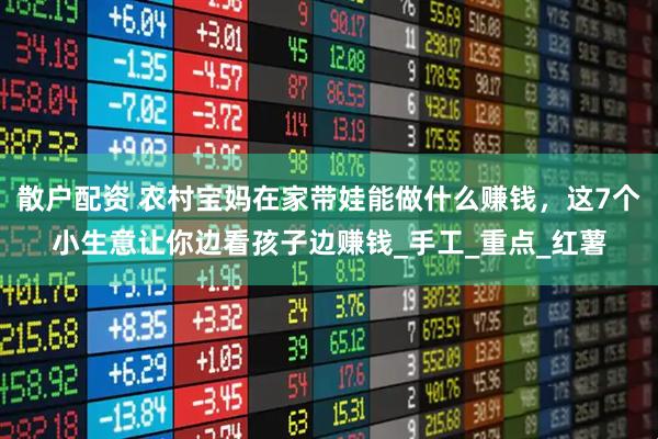 散户配资 农村宝妈在家带娃能做什么赚钱，这7个小生意让你边看孩子边赚钱_手工_重点_红薯