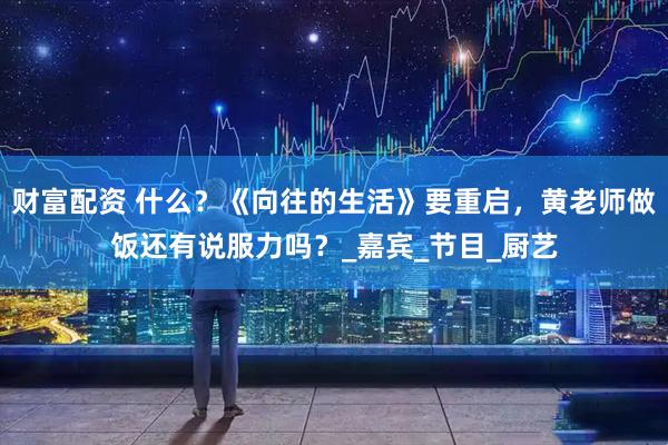 财富配资 什么？《向往的生活》要重启，黄老师做饭还有说服力吗？_嘉宾_节目_厨艺