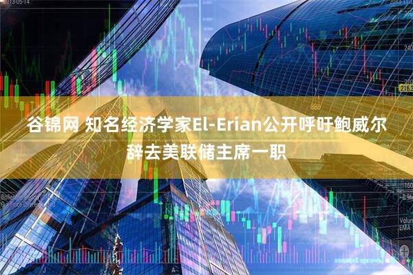 谷锦网 知名经济学家El-Erian公开呼吁鲍威尔辞去美联储主席一职