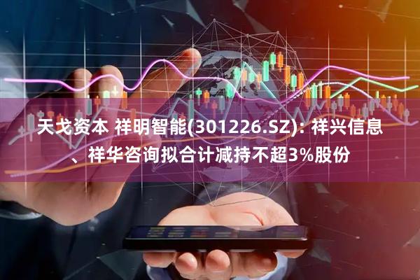 天戈资本 祥明智能(301226.SZ): 祥兴信息、祥华咨询拟合计减持不超3%股份