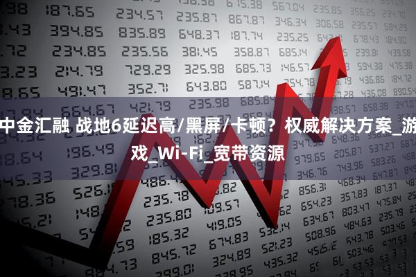 中金汇融 战地6延迟高/黑屏/卡顿？权威解决方案_游戏_Wi-Fi_宽带资源