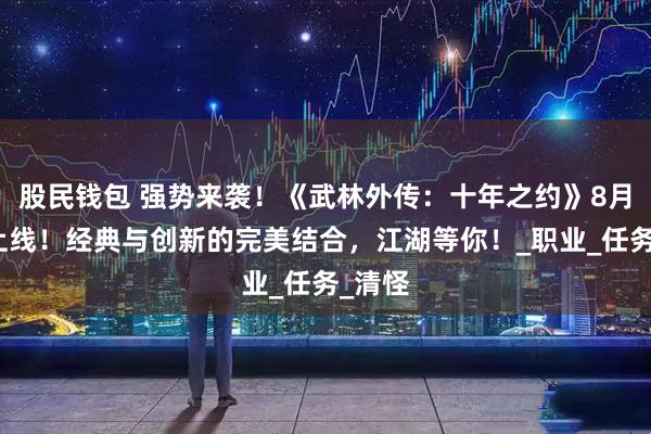 股民钱包 强势来袭！《武林外传：十年之约》8月即将上线！经典与创新的完美结合，江湖等你！_职业_任务_清怪