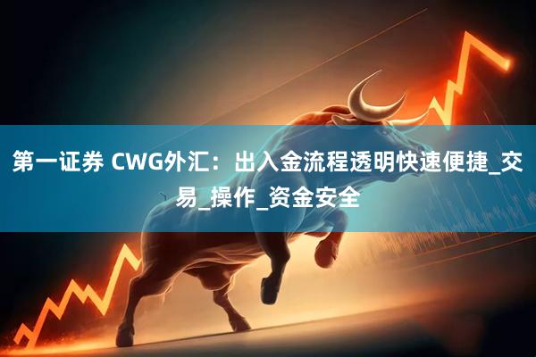第一证券 CWG外汇：出入金流程透明快速便捷_交易_操作_资金安全