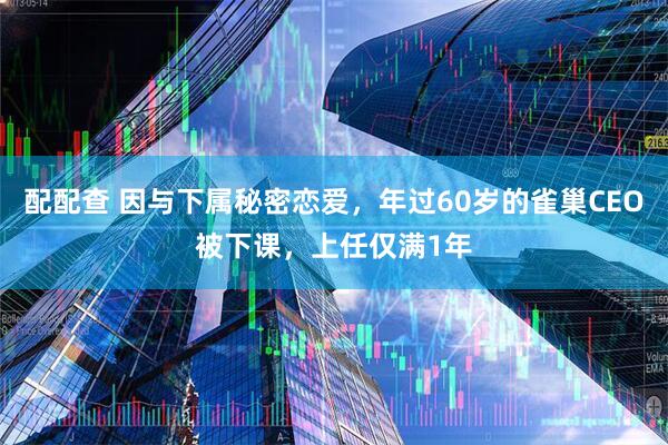 配配查 因与下属秘密恋爱，年过60岁的雀巢CEO被下课，上任仅满1年