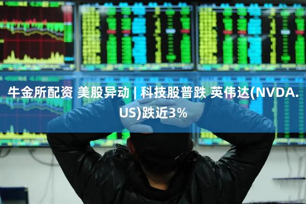 牛金所配资 美股异动 | 科技股普跌 英伟达(NVDA.US)跌近3%