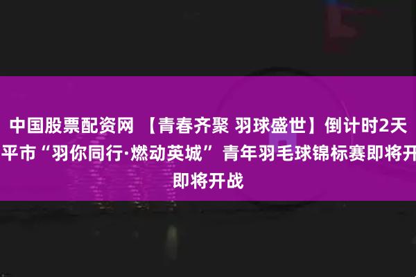 中国股票配资网 【青春齐聚 羽球盛世】倒计时2天|四平市“羽你同行·燃动英城” 青年羽毛球锦标赛即将开战
