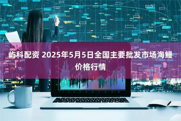 屿科配资 2025年5月5日全国主要批发市场海鳗价格行情