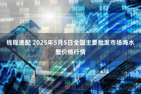 钱程速配 2025年5月5日全国主要批发市场海水蟹价格行情