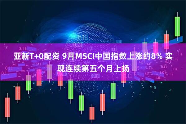 亚新T+0配资 9月MSCI中国指数上涨约8% 实现连续第五个月上扬