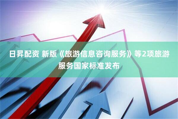 日昇配资 新版《旅游信息咨询服务》等2项旅游服务国家标准发布