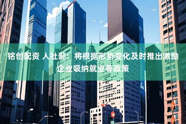 铭创配资 人社部：将根据形势变化及时推出激励企业吸纳就业等政策