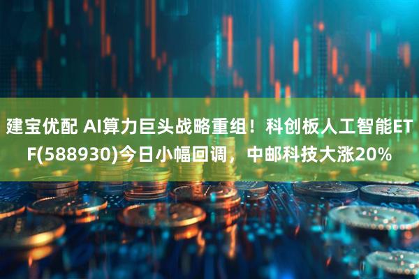 建宝优配 AI算力巨头战略重组！科创板人工智能ETF(588930)今日小幅回调，中邮科技大涨20%